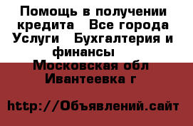 Помощь в получении кредита - Все города Услуги » Бухгалтерия и финансы   . Московская обл.,Ивантеевка г.